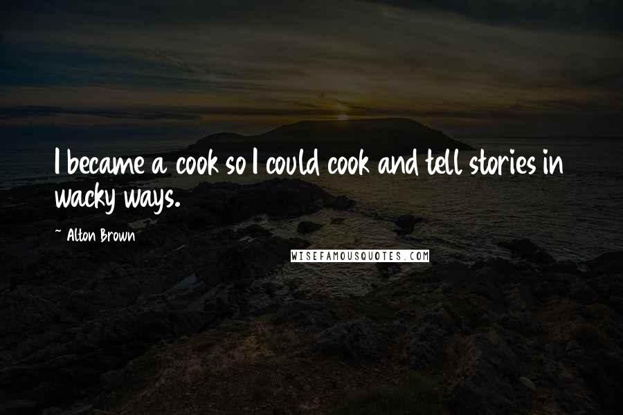 Alton Brown Quotes: I became a cook so I could cook and tell stories in wacky ways.