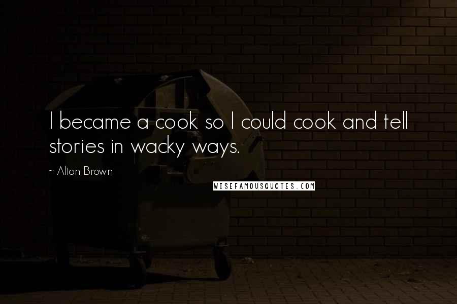 Alton Brown Quotes: I became a cook so I could cook and tell stories in wacky ways.