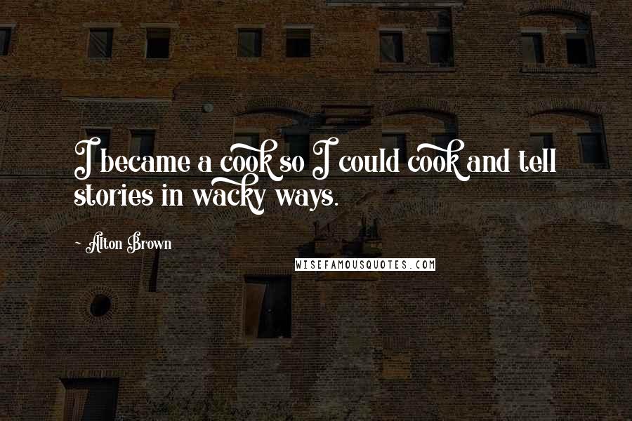 Alton Brown Quotes: I became a cook so I could cook and tell stories in wacky ways.