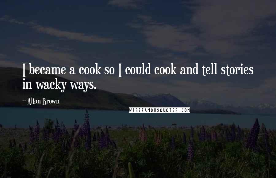 Alton Brown Quotes: I became a cook so I could cook and tell stories in wacky ways.