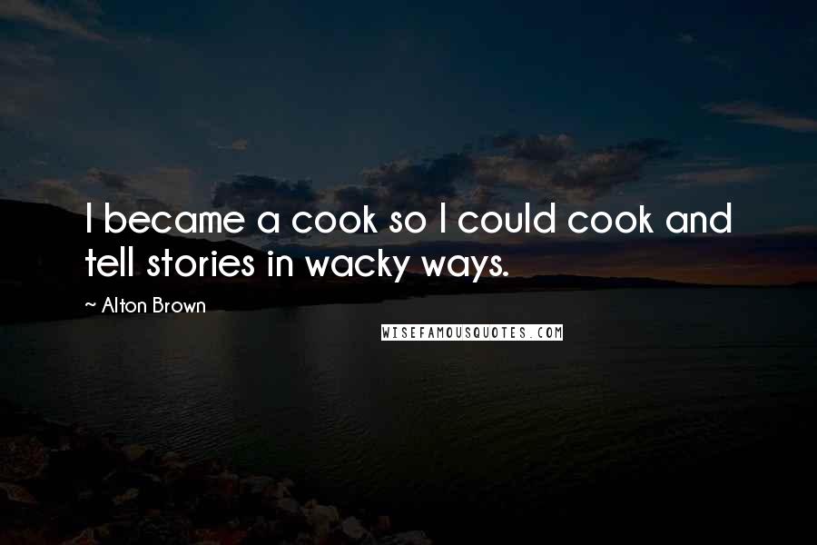 Alton Brown Quotes: I became a cook so I could cook and tell stories in wacky ways.