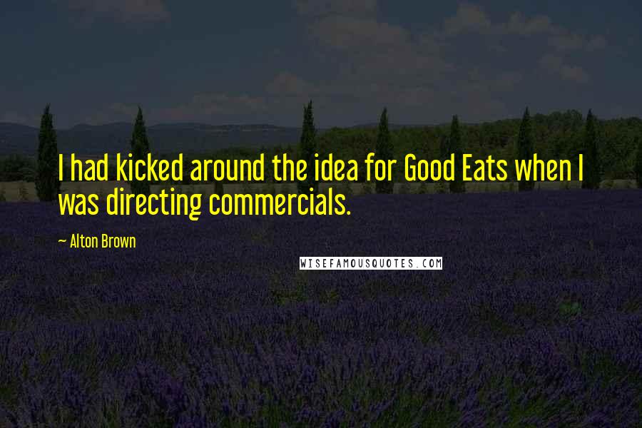 Alton Brown Quotes: I had kicked around the idea for Good Eats when I was directing commercials.