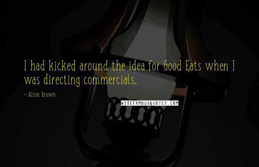 Alton Brown Quotes: I had kicked around the idea for Good Eats when I was directing commercials.