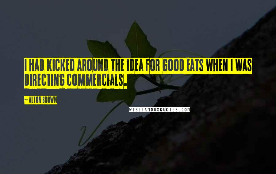 Alton Brown Quotes: I had kicked around the idea for Good Eats when I was directing commercials.