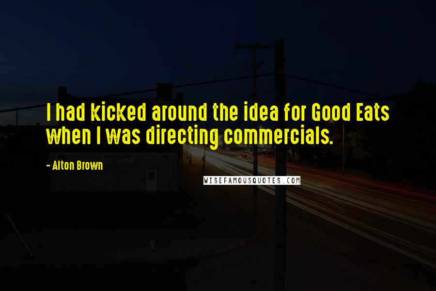 Alton Brown Quotes: I had kicked around the idea for Good Eats when I was directing commercials.