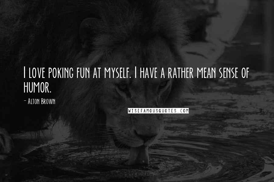 Alton Brown Quotes: I love poking fun at myself. I have a rather mean sense of humor.