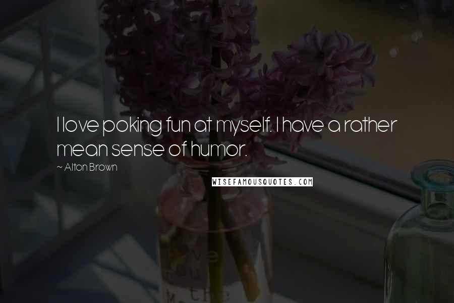 Alton Brown Quotes: I love poking fun at myself. I have a rather mean sense of humor.