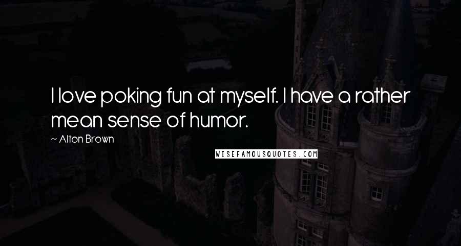Alton Brown Quotes: I love poking fun at myself. I have a rather mean sense of humor.