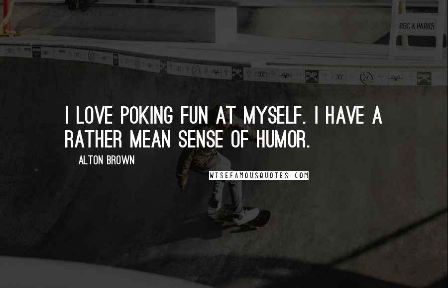 Alton Brown Quotes: I love poking fun at myself. I have a rather mean sense of humor.