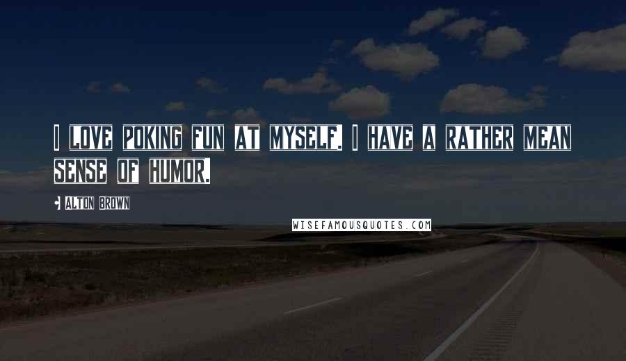 Alton Brown Quotes: I love poking fun at myself. I have a rather mean sense of humor.