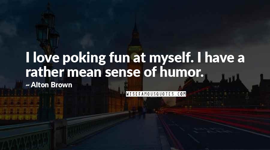 Alton Brown Quotes: I love poking fun at myself. I have a rather mean sense of humor.