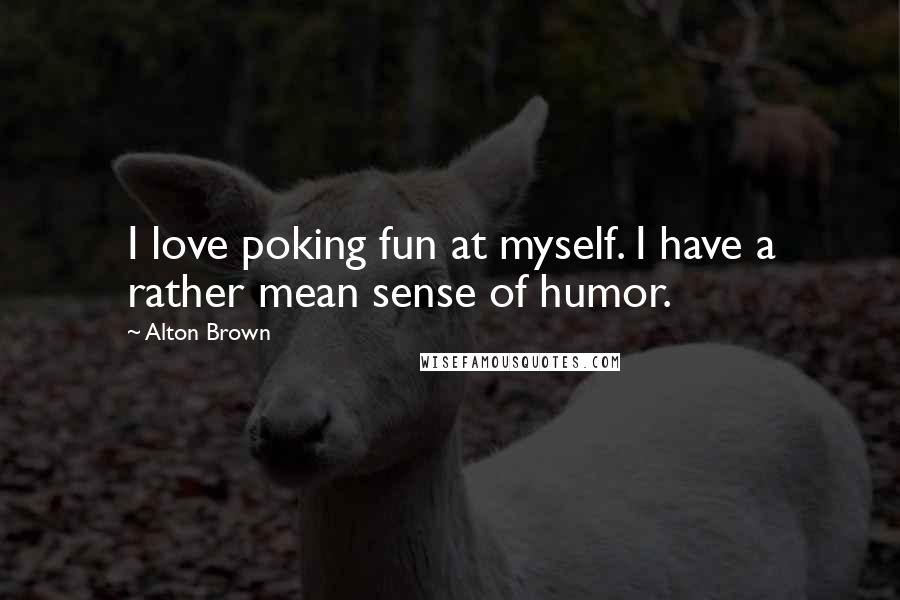 Alton Brown Quotes: I love poking fun at myself. I have a rather mean sense of humor.