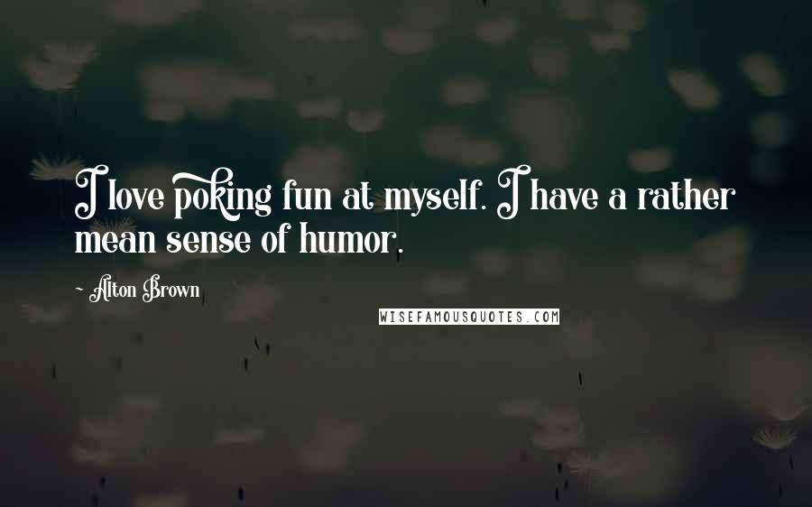 Alton Brown Quotes: I love poking fun at myself. I have a rather mean sense of humor.