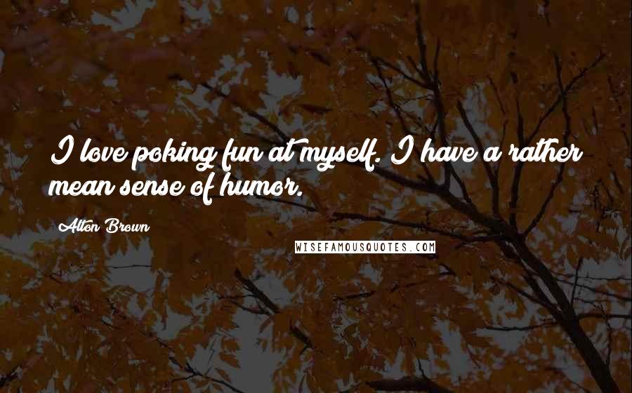 Alton Brown Quotes: I love poking fun at myself. I have a rather mean sense of humor.