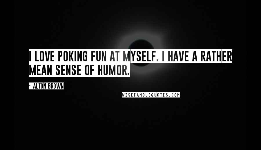 Alton Brown Quotes: I love poking fun at myself. I have a rather mean sense of humor.