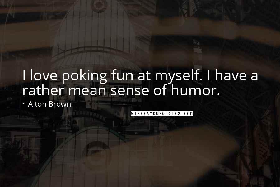 Alton Brown Quotes: I love poking fun at myself. I have a rather mean sense of humor.
