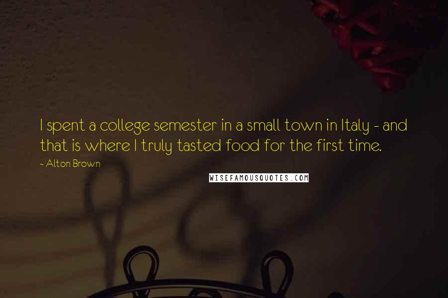 Alton Brown Quotes: I spent a college semester in a small town in Italy - and that is where I truly tasted food for the first time.