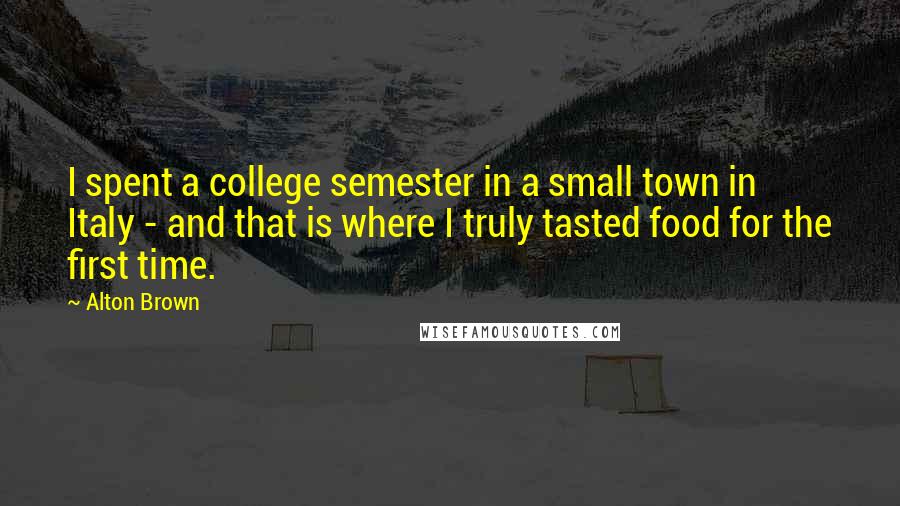 Alton Brown Quotes: I spent a college semester in a small town in Italy - and that is where I truly tasted food for the first time.