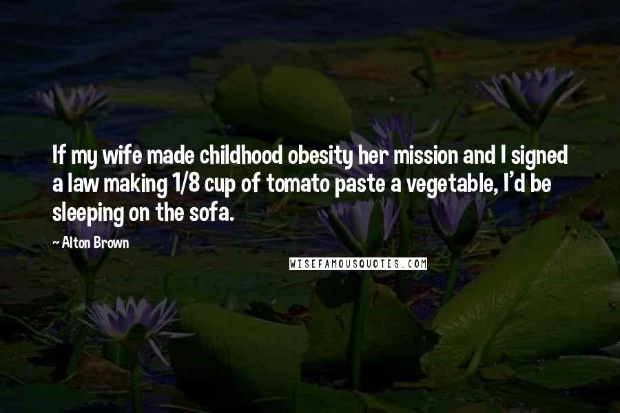 Alton Brown Quotes: If my wife made childhood obesity her mission and I signed a law making 1/8 cup of tomato paste a vegetable, I'd be sleeping on the sofa.