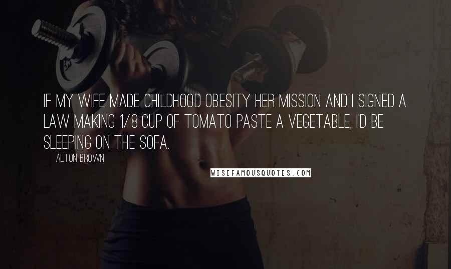 Alton Brown Quotes: If my wife made childhood obesity her mission and I signed a law making 1/8 cup of tomato paste a vegetable, I'd be sleeping on the sofa.