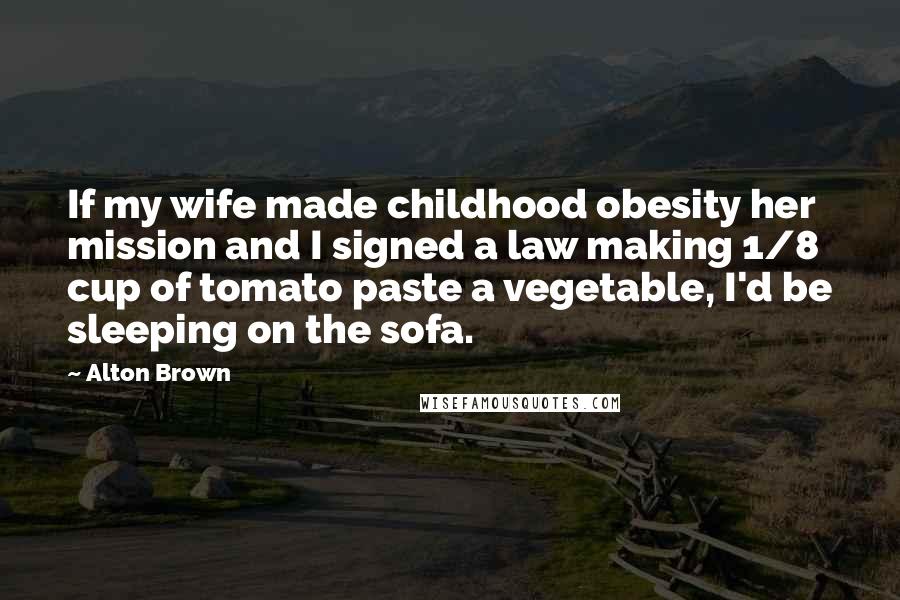 Alton Brown Quotes: If my wife made childhood obesity her mission and I signed a law making 1/8 cup of tomato paste a vegetable, I'd be sleeping on the sofa.