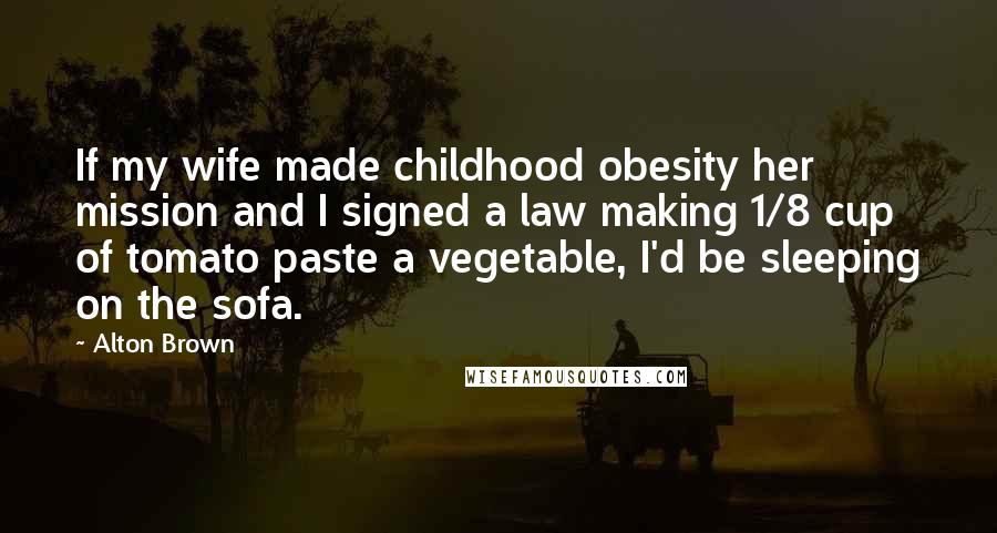 Alton Brown Quotes: If my wife made childhood obesity her mission and I signed a law making 1/8 cup of tomato paste a vegetable, I'd be sleeping on the sofa.