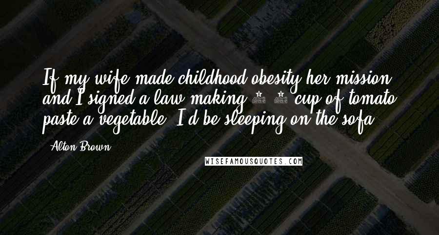 Alton Brown Quotes: If my wife made childhood obesity her mission and I signed a law making 1/8 cup of tomato paste a vegetable, I'd be sleeping on the sofa.
