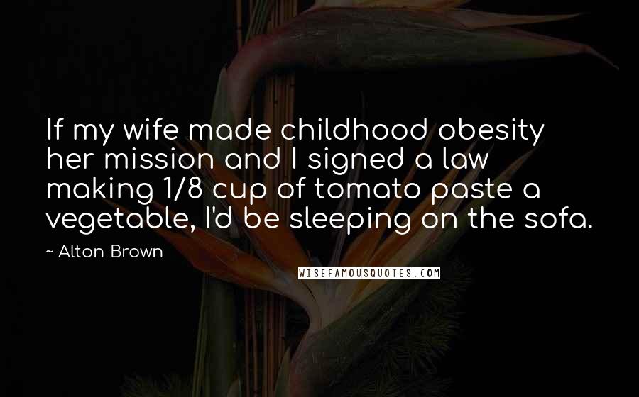 Alton Brown Quotes: If my wife made childhood obesity her mission and I signed a law making 1/8 cup of tomato paste a vegetable, I'd be sleeping on the sofa.