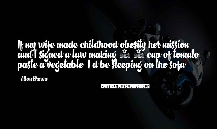 Alton Brown Quotes: If my wife made childhood obesity her mission and I signed a law making 1/8 cup of tomato paste a vegetable, I'd be sleeping on the sofa.