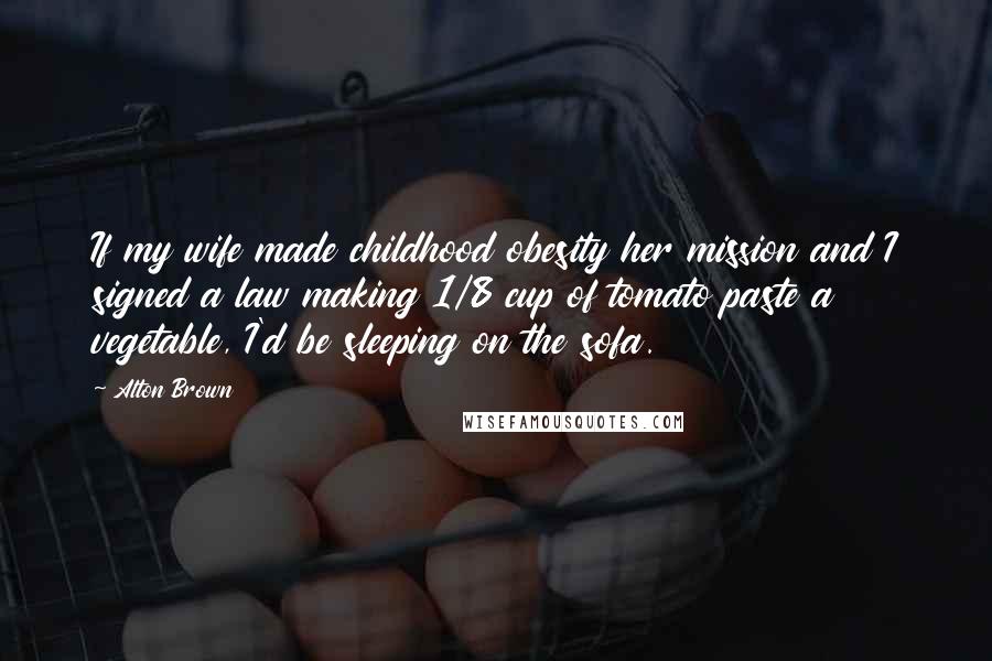 Alton Brown Quotes: If my wife made childhood obesity her mission and I signed a law making 1/8 cup of tomato paste a vegetable, I'd be sleeping on the sofa.