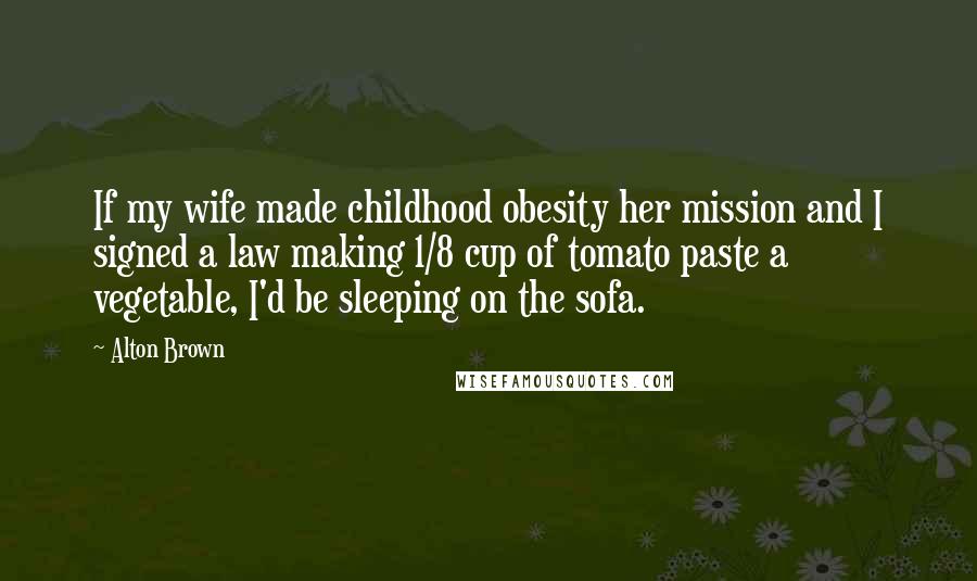 Alton Brown Quotes: If my wife made childhood obesity her mission and I signed a law making 1/8 cup of tomato paste a vegetable, I'd be sleeping on the sofa.