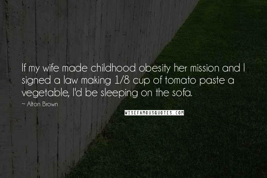 Alton Brown Quotes: If my wife made childhood obesity her mission and I signed a law making 1/8 cup of tomato paste a vegetable, I'd be sleeping on the sofa.