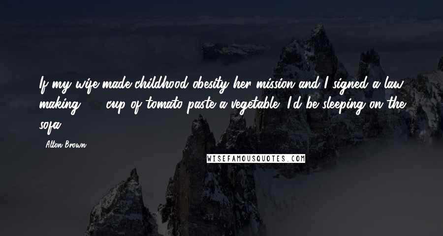 Alton Brown Quotes: If my wife made childhood obesity her mission and I signed a law making 1/8 cup of tomato paste a vegetable, I'd be sleeping on the sofa.