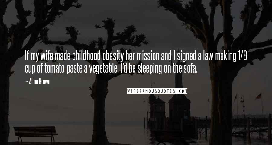Alton Brown Quotes: If my wife made childhood obesity her mission and I signed a law making 1/8 cup of tomato paste a vegetable, I'd be sleeping on the sofa.