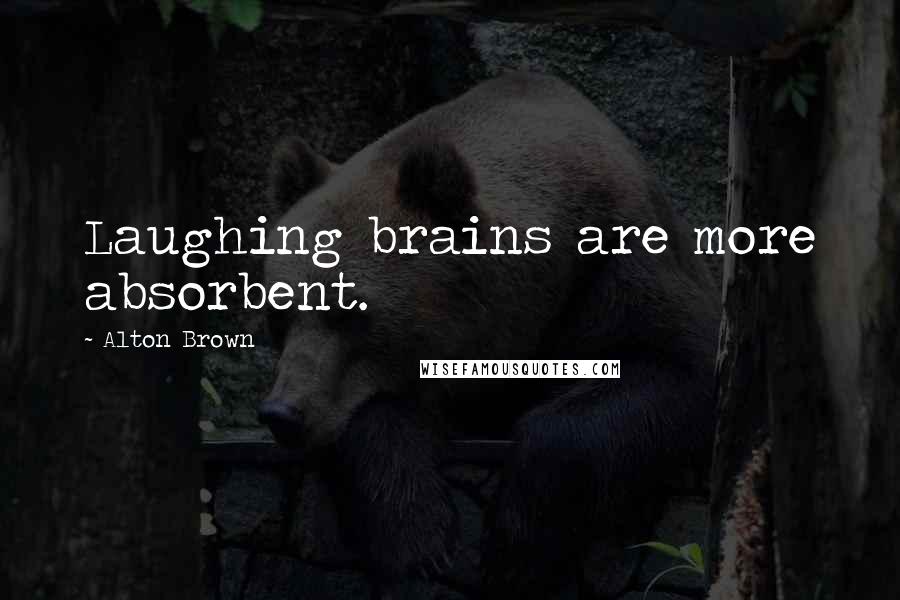 Alton Brown Quotes: Laughing brains are more absorbent.