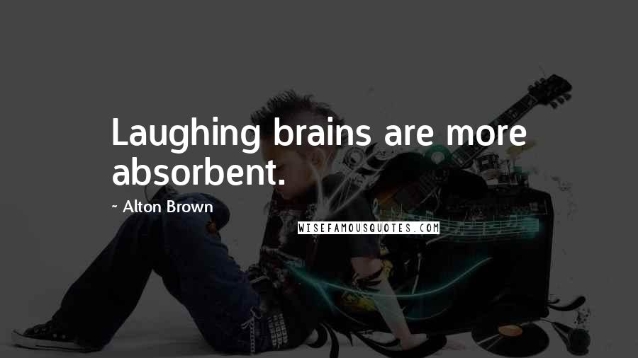 Alton Brown Quotes: Laughing brains are more absorbent.