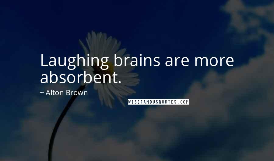 Alton Brown Quotes: Laughing brains are more absorbent.