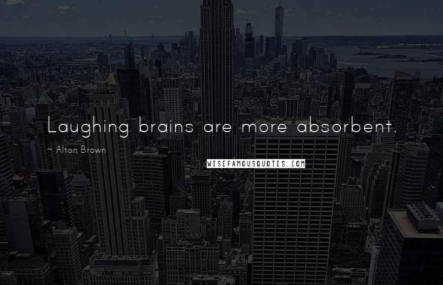 Alton Brown Quotes: Laughing brains are more absorbent.