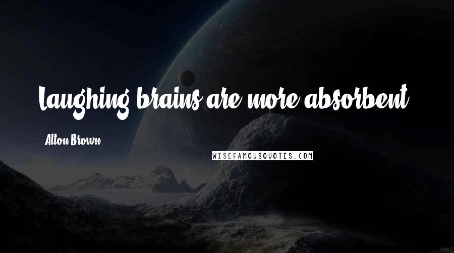 Alton Brown Quotes: Laughing brains are more absorbent.