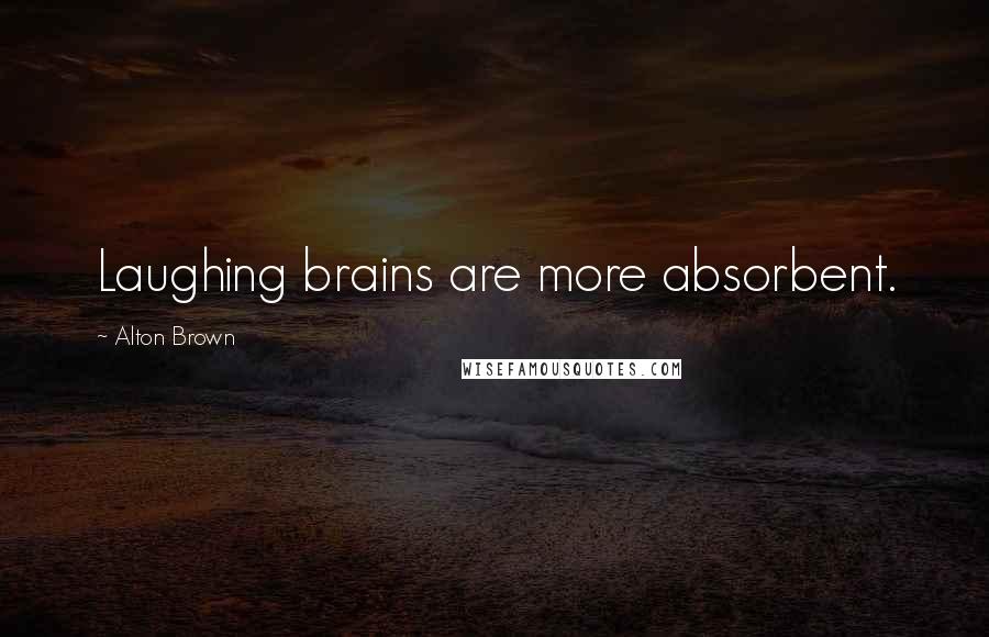 Alton Brown Quotes: Laughing brains are more absorbent.