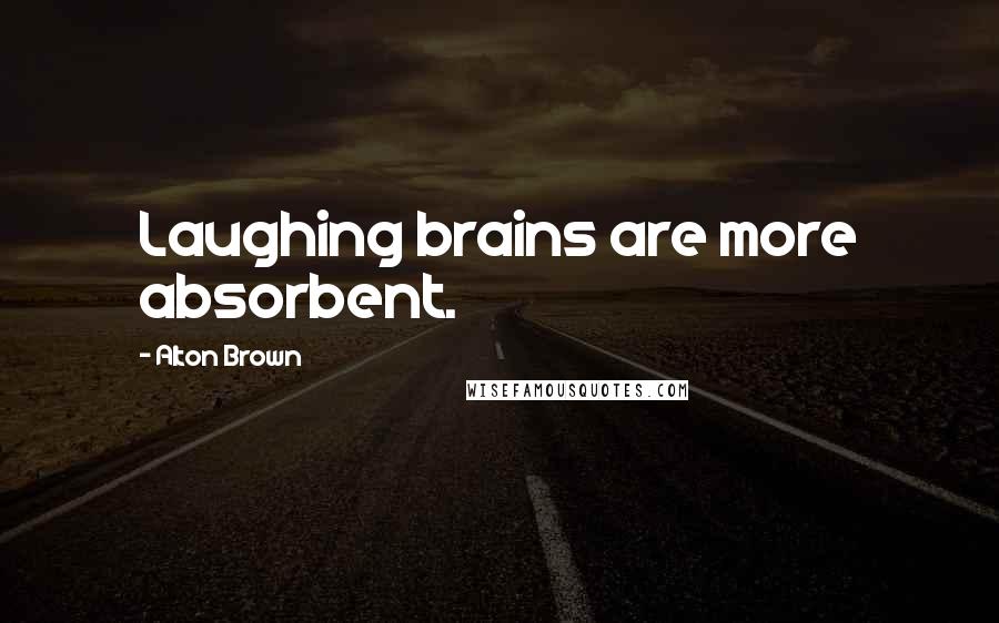 Alton Brown Quotes: Laughing brains are more absorbent.