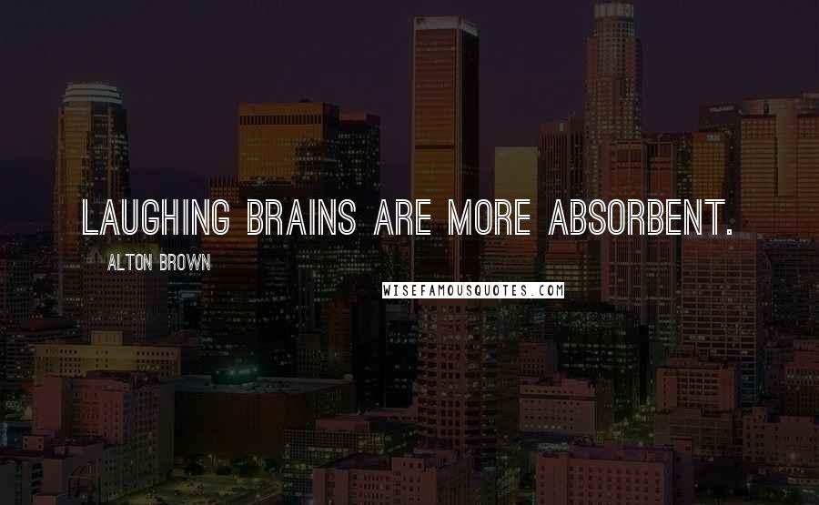 Alton Brown Quotes: Laughing brains are more absorbent.