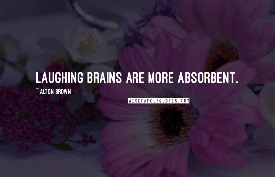 Alton Brown Quotes: Laughing brains are more absorbent.