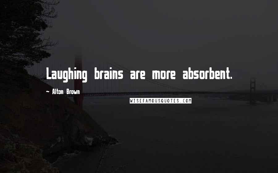 Alton Brown Quotes: Laughing brains are more absorbent.