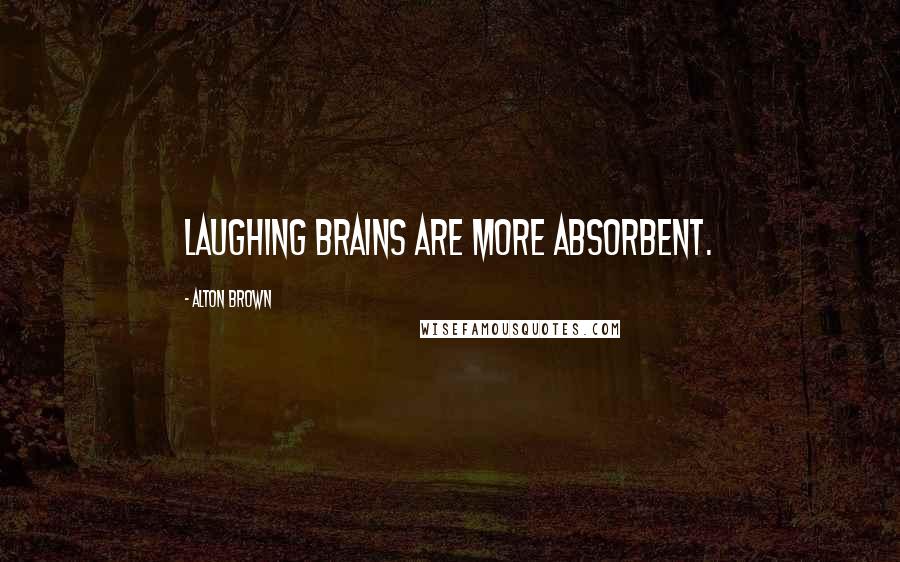 Alton Brown Quotes: Laughing brains are more absorbent.