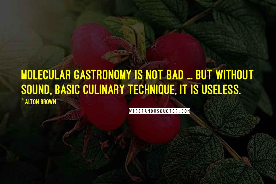 Alton Brown Quotes: Molecular gastronomy is not bad ... but without sound, basic culinary technique, it is useless.