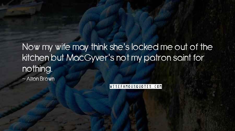 Alton Brown Quotes: Now my wife may think she's locked me out of the kitchen but MacGyver's not my patron saint for nothing.