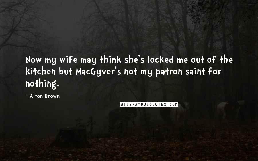 Alton Brown Quotes: Now my wife may think she's locked me out of the kitchen but MacGyver's not my patron saint for nothing.