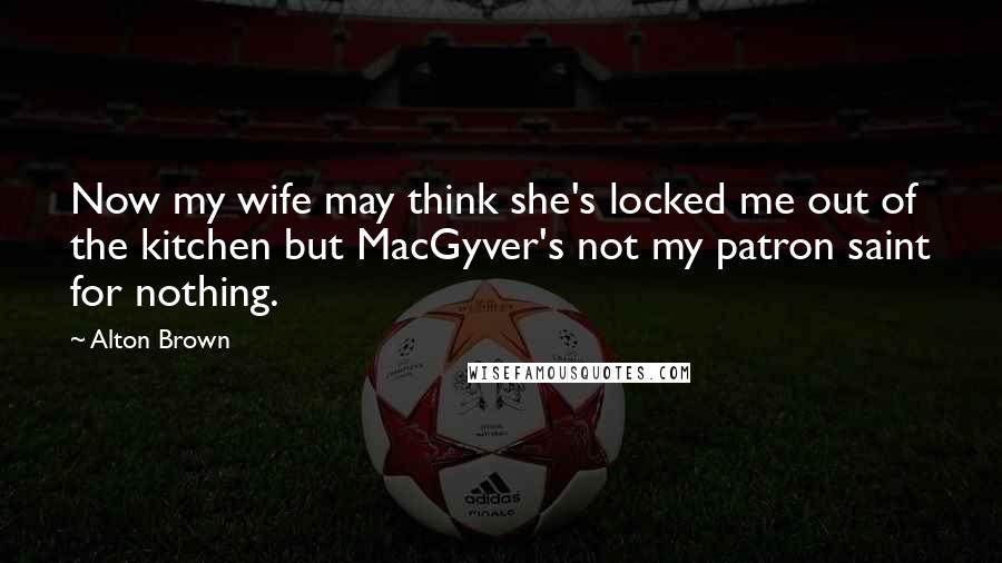 Alton Brown Quotes: Now my wife may think she's locked me out of the kitchen but MacGyver's not my patron saint for nothing.