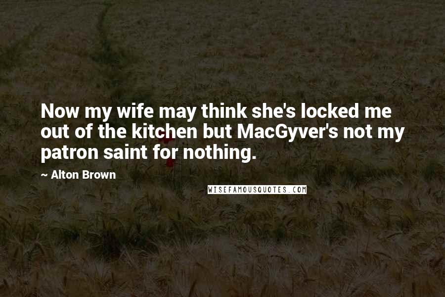 Alton Brown Quotes: Now my wife may think she's locked me out of the kitchen but MacGyver's not my patron saint for nothing.